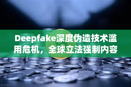 Deepfake深度伪造技术滥用危机，全球立法强制内容标识，欧易交易所下载安全再引关注