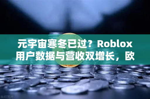 元宇宙寒冬已过？Roblox用户数据与营收双增长，欧易交易所洞察行业复苏信号