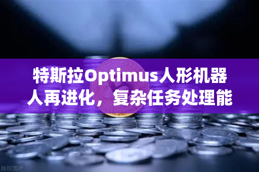 特斯拉Optimus人形机器人再进化，复杂任务处理能力惊艳，AI落地迎来奇点时刻