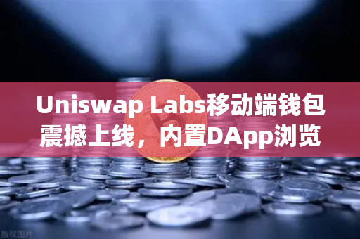 Uniswap Labs移动端钱包震撼上线，内置DApp浏览器如何重塑DeFi交互体验？