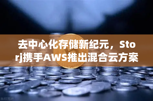 去中心化存储新纪元，Storj携手AWS推出混合云方案，欧易交易所用户的数据自由之道