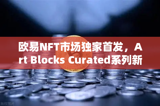 欧易NFT市场独家首发，Art Blocks Curated系列新艺术家作品，数字艺术收藏新纪元