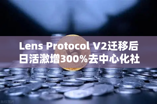 Lens Protocol V2迁移后日活激增300%去中心化社交的范式革命与生态机遇