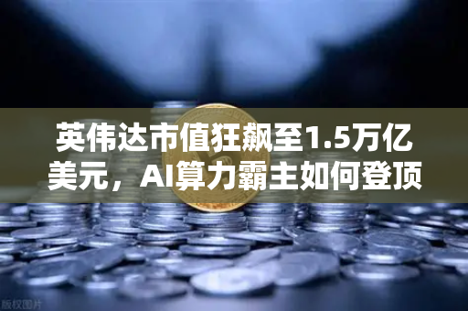 英伟达市值狂飙至1.5万亿美元，AI算力霸主如何登顶年度最赚钱科技公司？