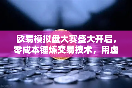 欧易模拟盘大赛盛大开启，零成本锤炼交易技术，用虚拟资金亲历真实市场脉搏