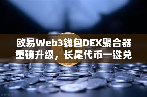 欧易Web3钱包DEX聚合器重磅升级，长尾代币一键兑换，开启DeFi交易新纪元