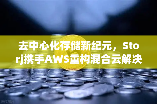 去中心化存储新纪元，Storj携手AWS重构混合云解决方案，欧易交易所深度解析