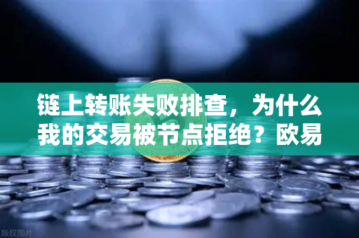 链上转账失败排查，为什么我的交易被节点拒绝？欧易交易所官网深度解析
