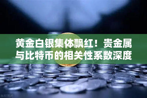 黄金白银集体飘红！贵金属与比特币的相关性系数深度解析，避险逻辑为何正在重构？