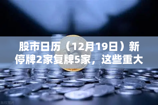 股市日历（12月19日）新停牌2家复牌5家，这些重大事项需紧盯！
