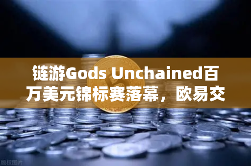 链游Gods Unchained百万美元锦标赛落幕，欧易交易所下载用户抢占链游赛道先机