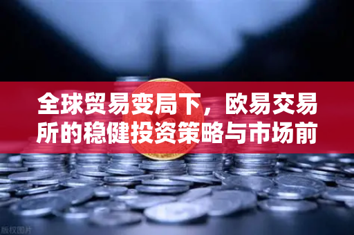 全球贸易变局下，欧易交易所的稳健投资策略与市场前瞻