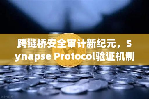 跨链桥安全审计新纪元，Synapse Protocol验证机制升级全解析