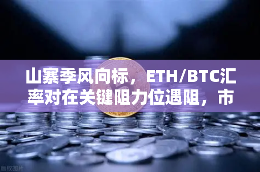 山寨季风向标，ETH/BTC汇率对在关键阻力位遇阻，市场分歧加剧
