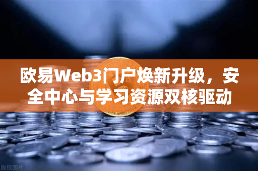 欧易Web3门户焕新升级，安全中心与学习资源双核驱动，打造数字资产守护新范式