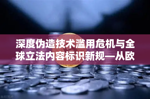 深度伪造技术滥用危机与全球立法内容标识新规—从欧易交易所看数字信任重塑