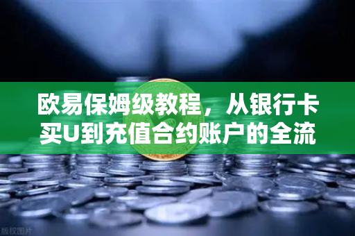 欧易保姆级教程，从银行卡买U到充值合约账户的全流程，新手必看避坑指南