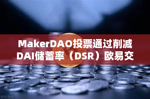 MakerDAO投票通过削减DAI储蓄率（DSR）欧易交易所解读DeFi借贷市场新格局