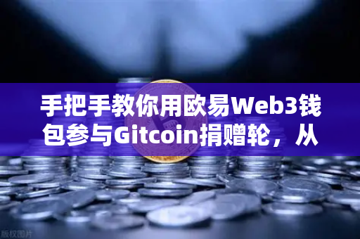 手把手教你用欧易Web3钱包参与Gitcoin捐赠轮，从零到一的操作全指南