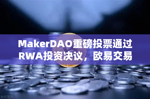 MakerDAO重磅投票通过RWA投资决议，欧易交易所深度解读DeFi新叙事