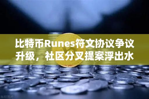 比特币Runes符文协议争议升级，社区分叉提案浮出水面，一场关于正统性与实用性的博弈