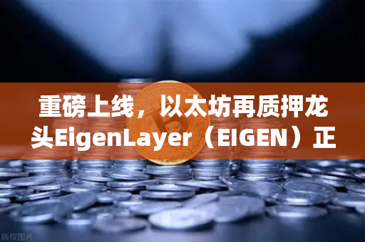 重磅上线，以太坊再质押龙头EigenLayer（EIGEN）正式开启交易，欧易交易所领航新赛道