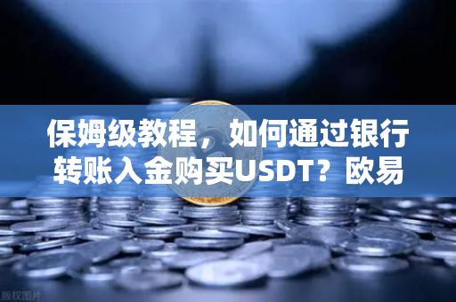 保姆级教程，如何通过银行转账入金购买USDT？欧易交易所新手必读
