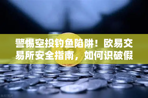 警惕空投钓鱼陷阱！欧易交易所安全指南，如何识破假冒项目方骗局并保护资产
