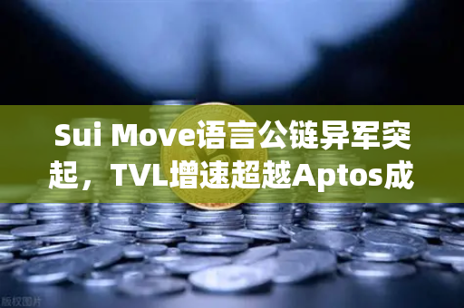 Sui Move语言公链异军突起，TVL增速超越Aptos成新宠，欧易交易所下载指南助你布局