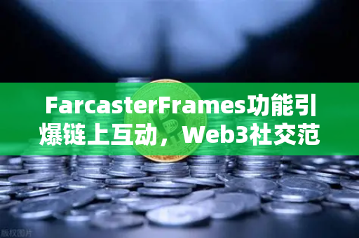FarcasterFrames功能引爆链上互动，Web3社交范式革命如何重塑加密生态？