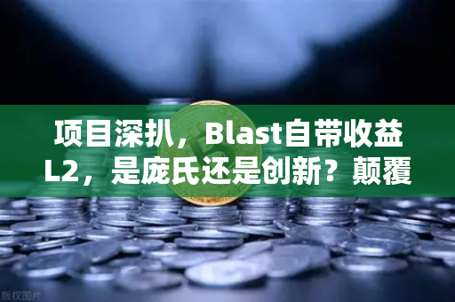 项目深扒，Blast自带收益L2，是庞氏还是创新？颠覆性赛道还是新韭菜收割机？
