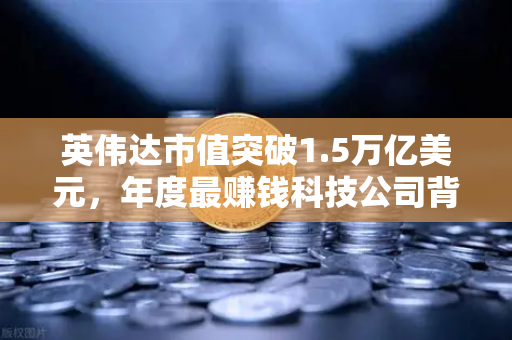 英伟达市值突破1.5万亿美元，年度最赚钱科技公司背后的投资新风向
