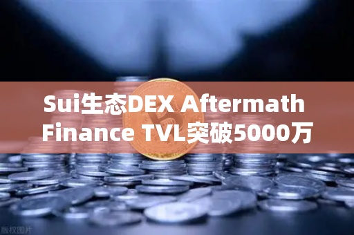 Sui生态DEX Aftermath Finance TVL突破5000万美元，欧易交易所下载用户关注DeFi新增长极