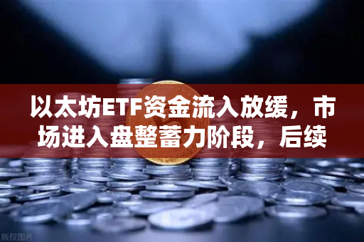 以太坊ETF资金流入放缓，市场进入盘整蓄力阶段，后续走势与操作策略深度解析