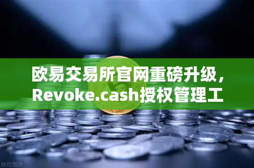 欧易交易所官网重磅升级，Revoke.cash授权管理工具正式集成Web3钱包，为用户资产安全加装双保险