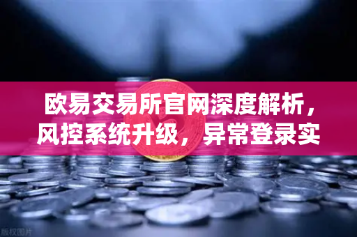 欧易交易所官网深度解析，风控系统升级，异常登录实时拦截机制全揭秘