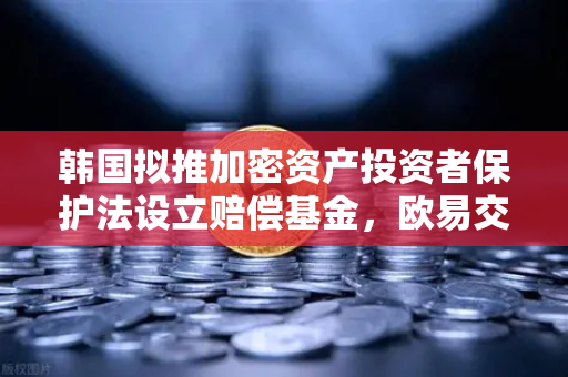 韩国拟推加密资产投资者保护法设立赔偿基金，欧易交易所下载合规新标杆