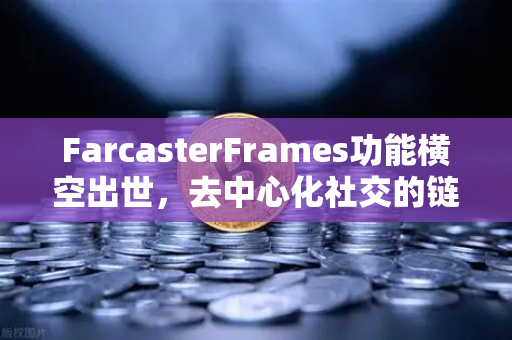 FarcasterFrames功能横空出世，去中心化社交的链上互动革命，如何引领Web3新浪潮？