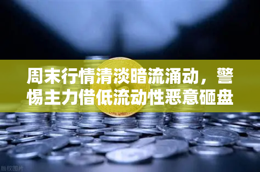 周末行情清淡暗流涌动，警惕主力借低流动性恶意砸盘，欧易用户需做好风控预案