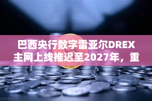 巴西央行数字雷亚尔DREX主网上线推迟至2027年，重塑金融格局的变局与机遇