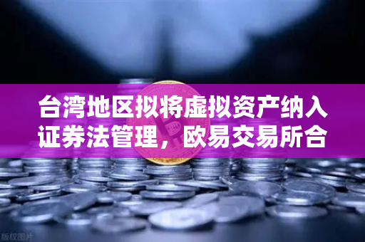 台湾地区拟将虚拟资产纳入证券法管理，欧易交易所合规新挑战与行业前瞻