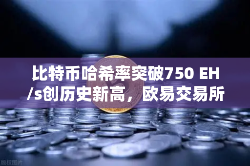 比特币哈希率突破750 EH/s创历史新高，欧易交易所深度解读矿工博弈新格局