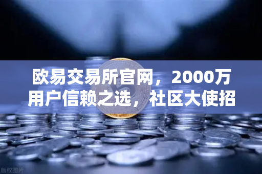欧易交易所官网，2000万用户信赖之选，社区大使招募计划全面启动