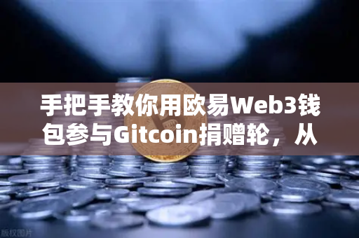 手把手教你用欧易Web3钱包参与Gitcoin捐赠轮，从注册到投票全攻略