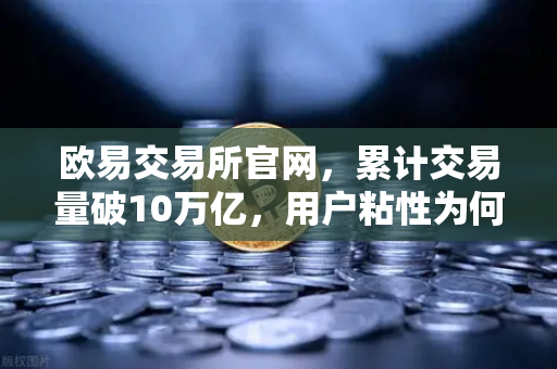 欧易交易所官网，累计交易量破10万亿，用户粘性为何远超行业平均水平？