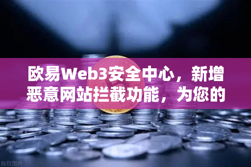 欧易Web3安全中心，新增恶意网站拦截功能，为您的数字资产筑起安全防线