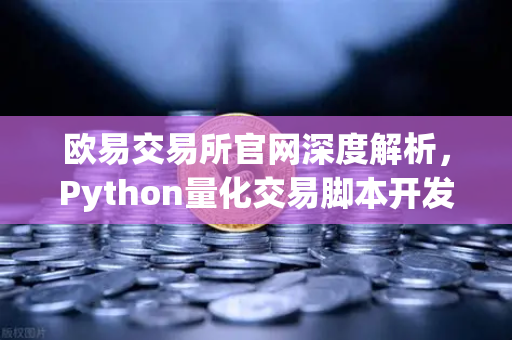 欧易交易所官网深度解析，Python量化交易脚本开发与API接口实战教程