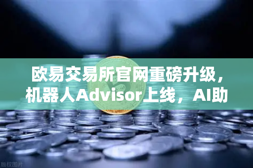 欧易交易所官网重磅升级，机器人Advisor上线，AI助手开启自然语言交互新时代