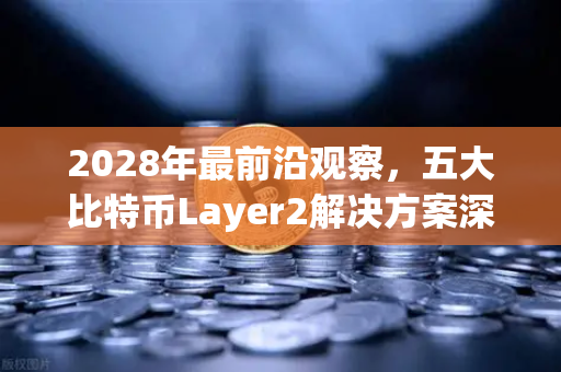 2028年最前沿观察，五大比特币Layer2解决方案深度盘点，谁将定义下一轮牛市？