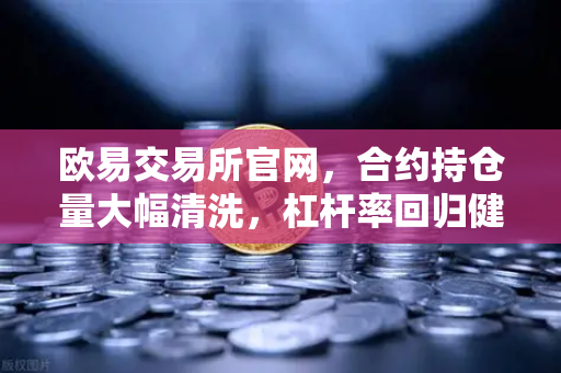 欧易交易所官网，合约持仓量大幅清洗，杠杆率回归健康水平预示市场新周期